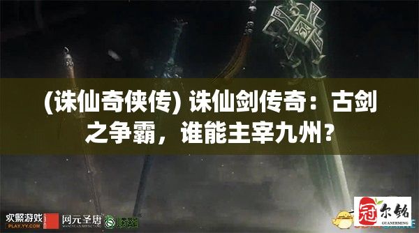 (诛仙奇侠传) 诛仙剑传奇：古剑之争霸，谁能主宰九州？